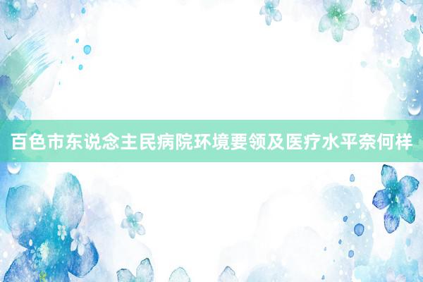 百色市东说念主民病院环境要领及医疗水平奈何样