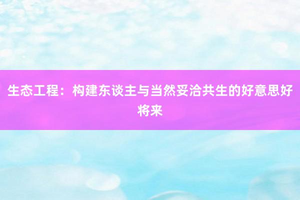 生态工程：构建东谈主与当然妥洽共生的好意思好将来