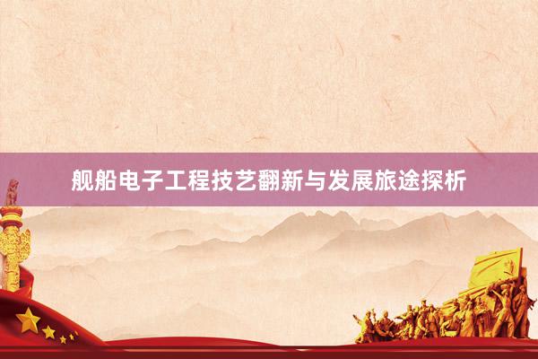 舰船电子工程技艺翻新与发展旅途探析