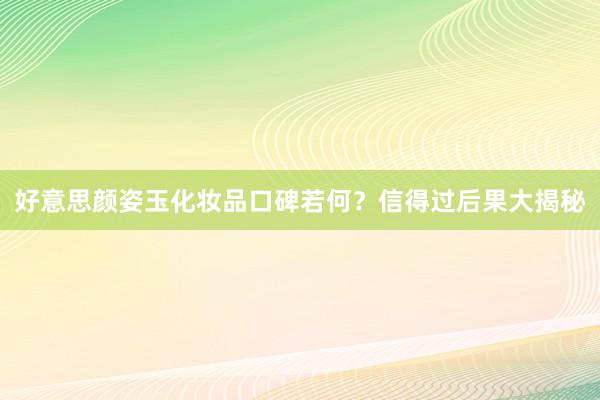 好意思颜姿玉化妆品口碑若何？信得过后果大揭秘