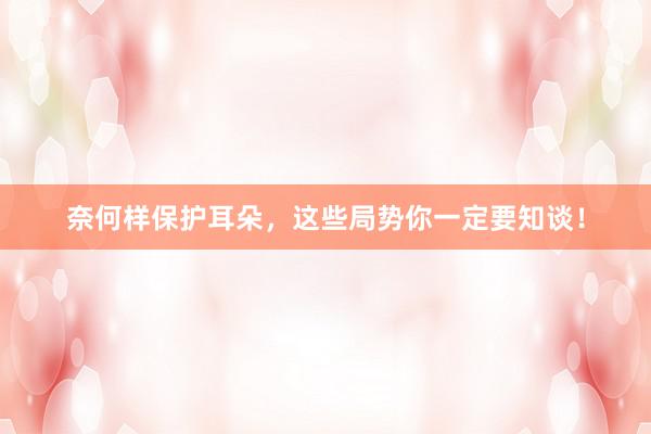 奈何样保护耳朵，这些局势你一定要知谈！
