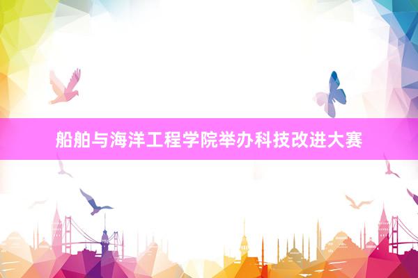 船舶与海洋工程学院举办科技改进大赛