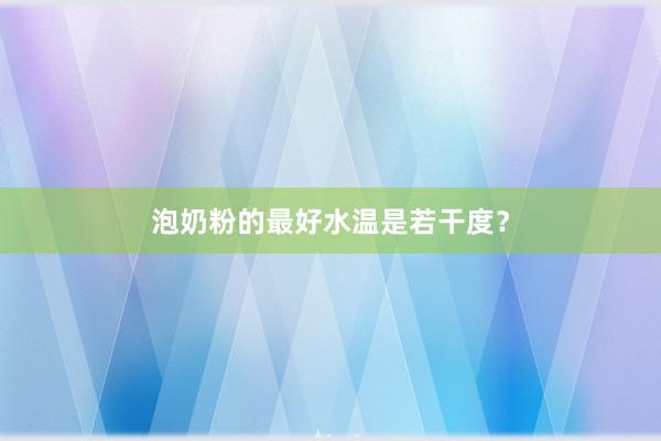 泡奶粉的最好水温是若干度？