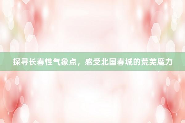 探寻长春性气象点，感受北国春城的荒芜魔力