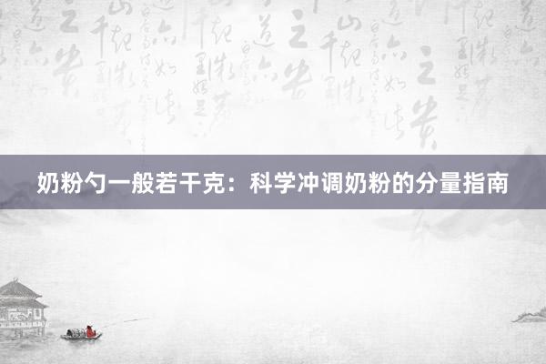 奶粉勺一般若干克：科学冲调奶粉的分量指南