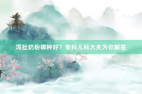 泻肚奶粉哪种好？专科儿科大夫为你解答