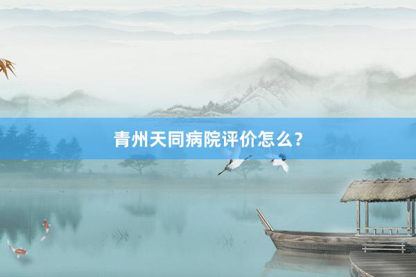 青州天同病院评价怎么？