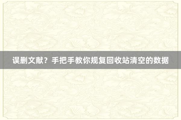 误删文献？手把手教你规复回收站清空的数据