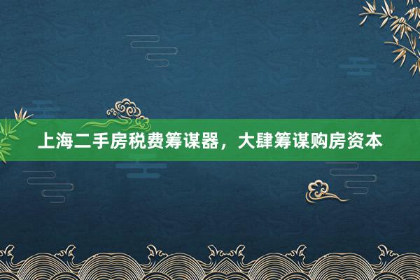 上海二手房税费筹谋器，大肆筹谋购房资本