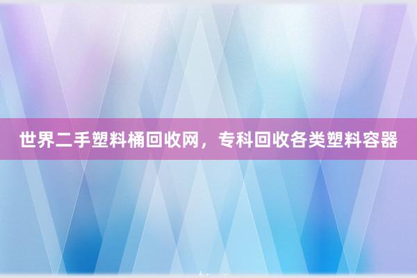 世界二手塑料桶回收网，专科回收各类塑料容器